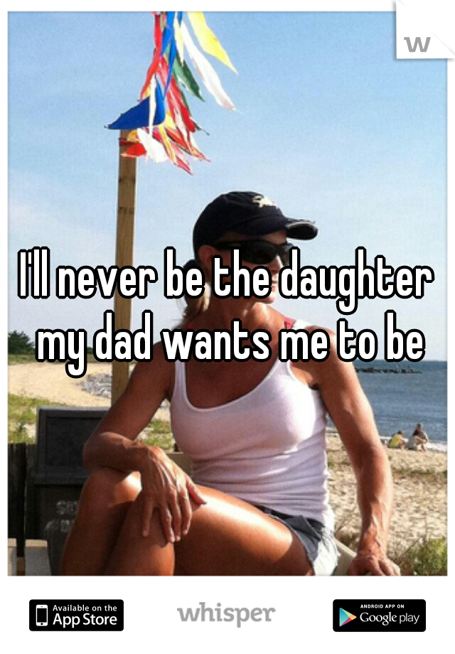 I'll never be the daughter my dad wants me to be
