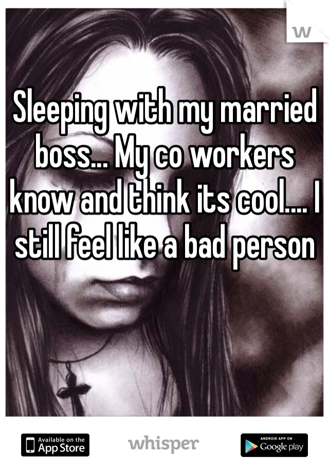 Sleeping with my married boss... My co workers know and think its cool.... I still feel like a bad person 