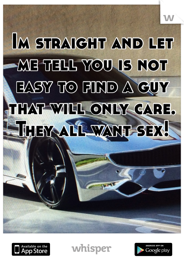 Im straight and let me tell you is not easy to find a guy that will only care.  They all want sex! 