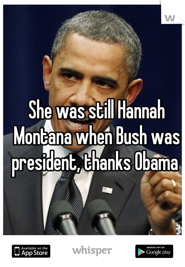 She was still Hannah Montana when Bush was president, thanks Obama 