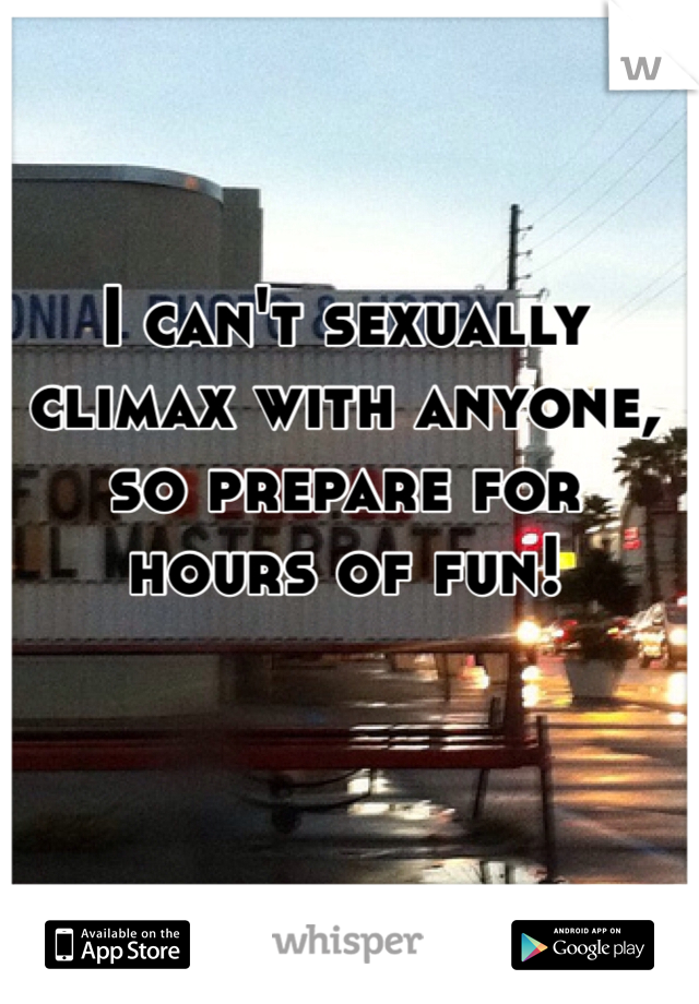 I can't sexually climax with anyone, so prepare for hours of fun!