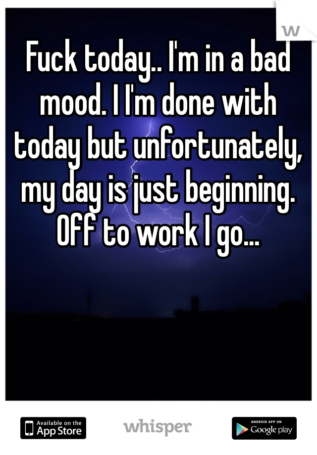 Fuck today.. I'm in a bad mood. I I'm done with today but unfortunately, my day is just beginning. Off to work I go... 