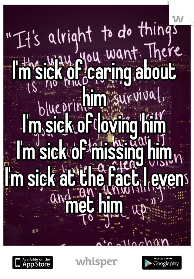 I'm sick of caring about him
I'm sick of loving him
I'm sick of missing him
I'm sick at the fact I even met him
