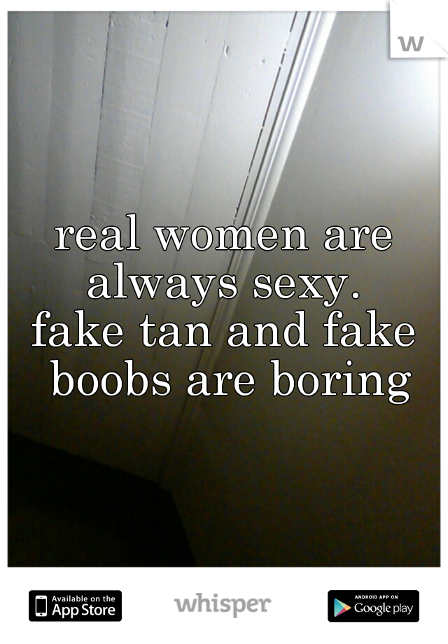 real women are always sexy. 
fake tan and fake boobs are boring