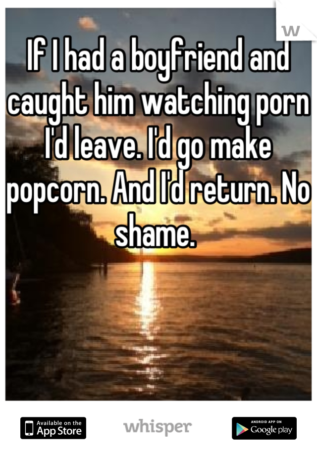 If I had a boyfriend and caught him watching porn I'd leave. I'd go make popcorn. And I'd return. No shame. 