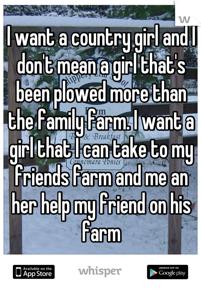 I want a country girl and I don't mean a girl that's been plowed more than the family farm. I want a girl that I can take to my friends farm and me an her help my friend on his farm