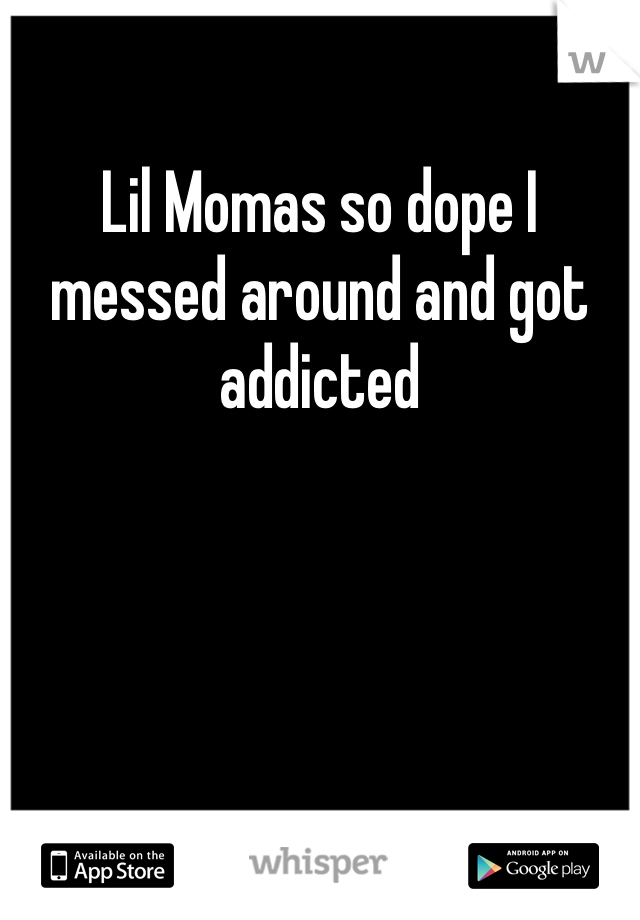 Lil Momas so dope I messed around and got addicted