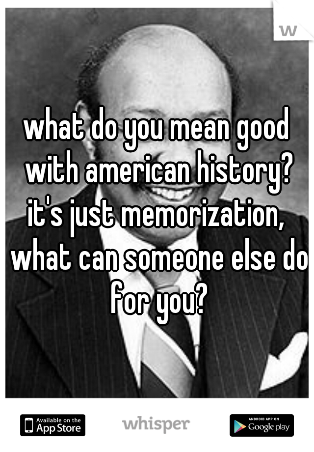 what do you mean good with american history? it's just memorization,  what can someone else do for you?