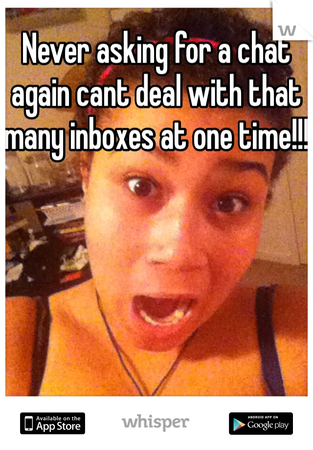 Never asking for a chat again cant deal with that many inboxes at one time!!!