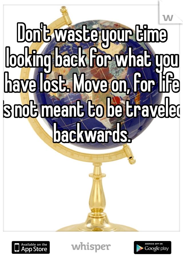 Don't waste your time looking back for what you have lost. Move on, for life is not meant to be traveled backwards.