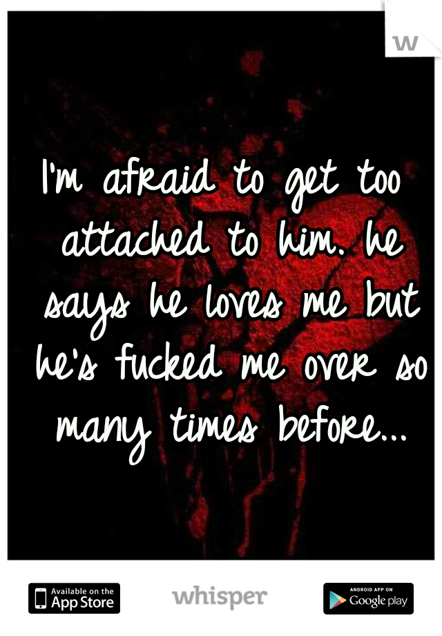 I'm afraid to get too attached to him. he says he loves me but he's fucked me over so many times before...