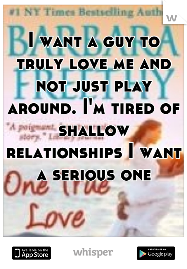 I want a guy to truly love me and not just play around. I'm tired of shallow relationships I want a serious one
