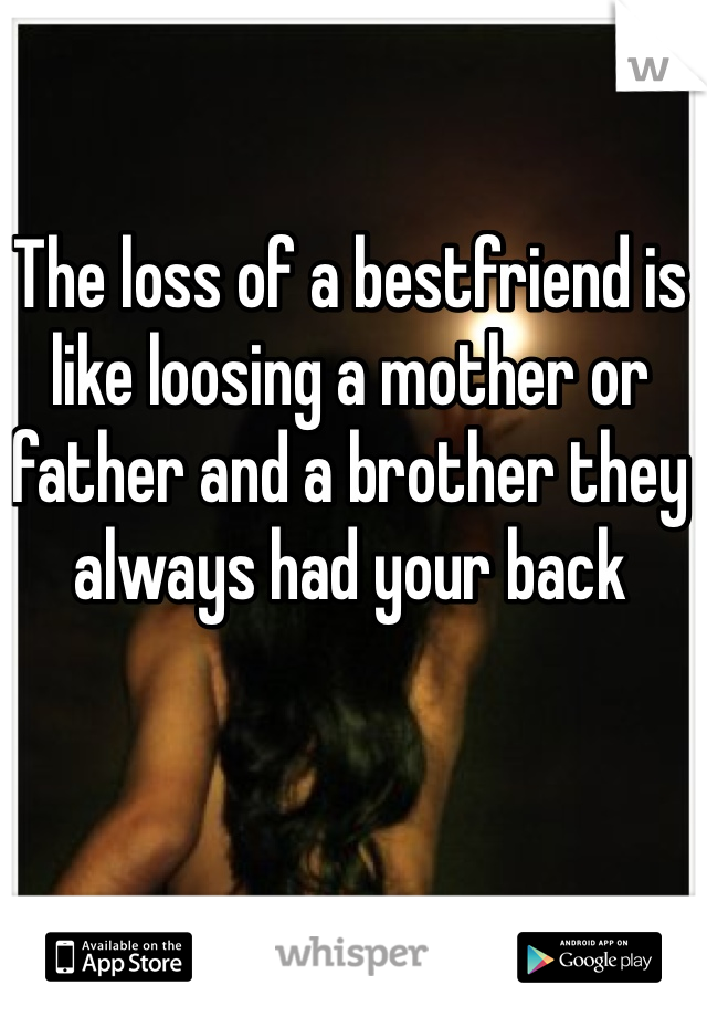 The loss of a bestfriend is like loosing a mother or father and a brother they always had your back 