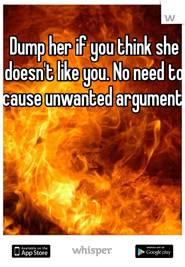 Dump her if you think she doesn't like you. No need to cause unwanted argument.