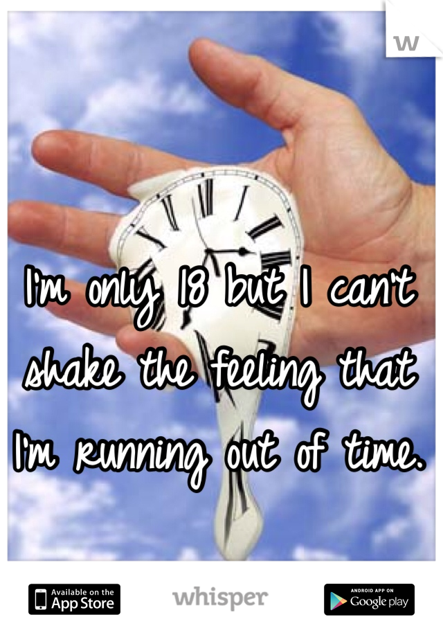 I'm only 18 but I can't shake the feeling that I'm running out of time.