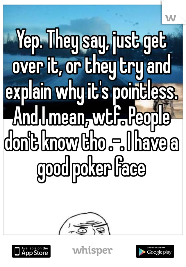 Yep. They say, just get over it, or they try and explain why it's pointless. And I mean, wtf. People don't know tho .-. I have a good poker face