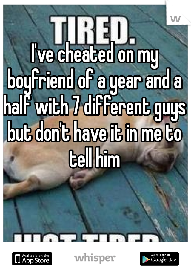 I've cheated on my boyfriend of a year and a half with 7 different guys but don't have it in me to tell him 