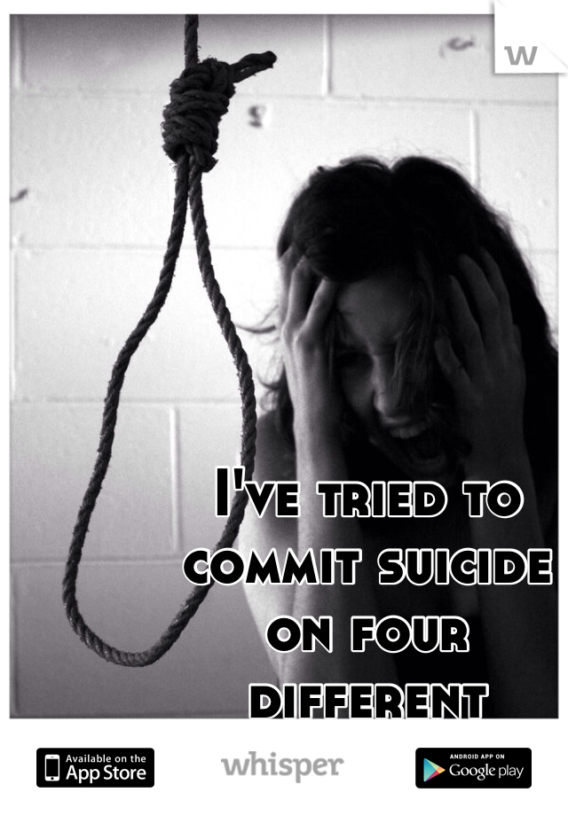 I've tried to 
commit suicide 
on four 
different 
occasions.  