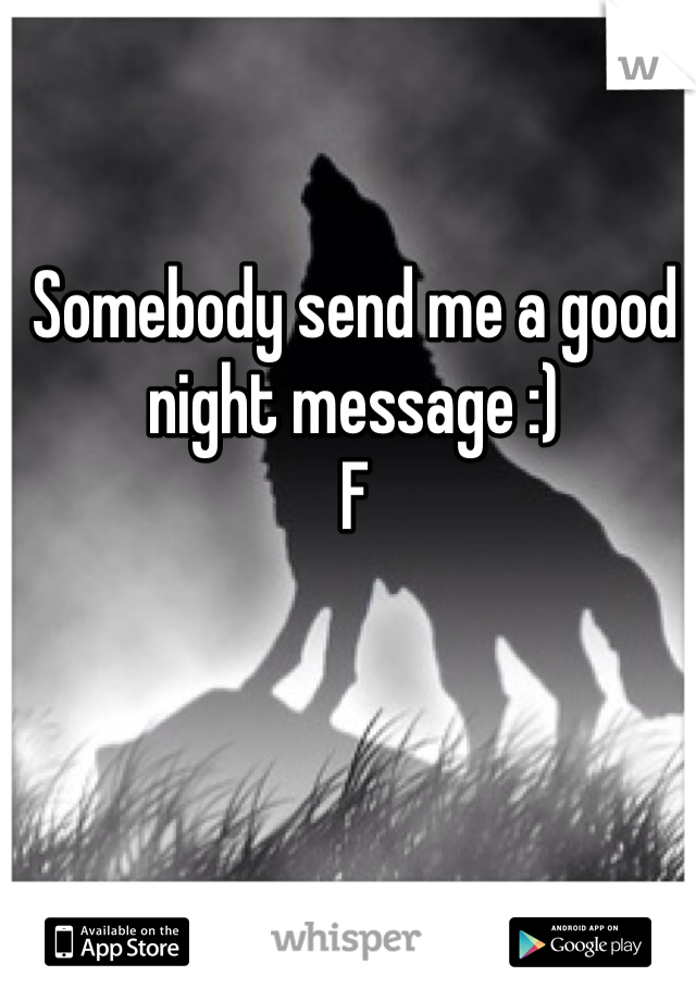 Somebody send me a good night message :) 
F 
