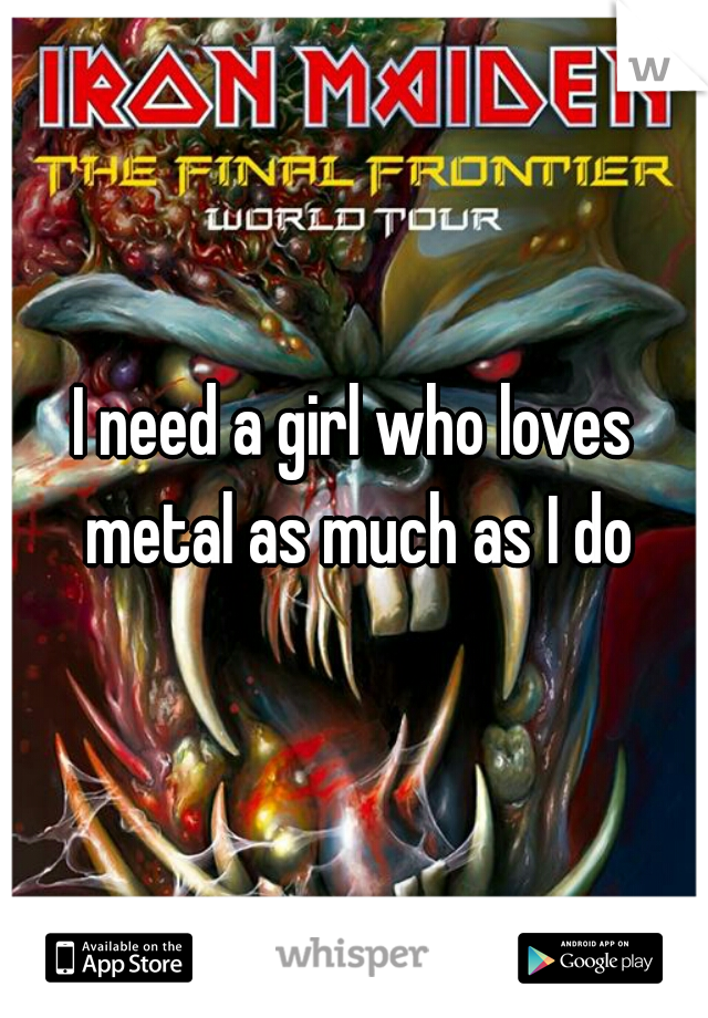 I need a girl who loves metal as much as I do