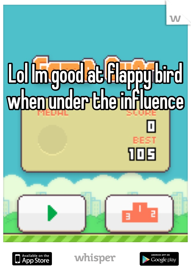 Lol Im good at flappy bird when under the influence 