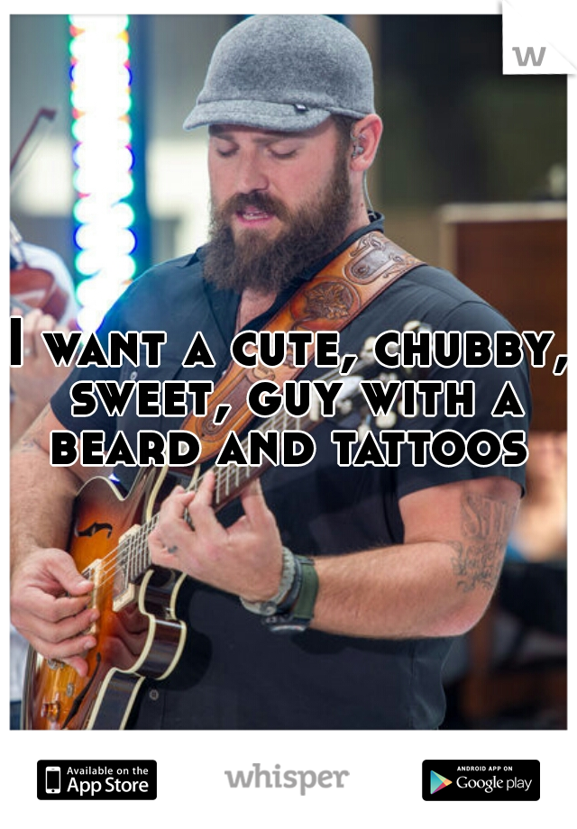 I want a cute, chubby, sweet, guy with a beard and tattoos 