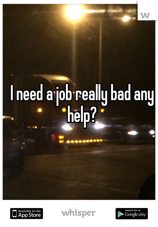 I need a job really bad any help?