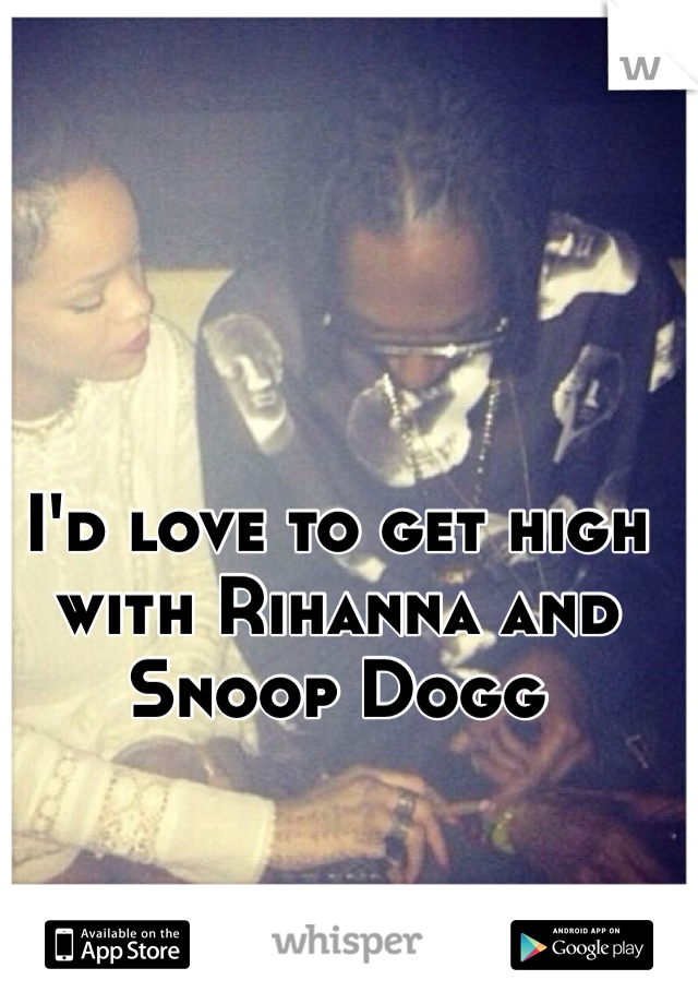 I'd love to get high with Rihanna and Snoop Dogg 