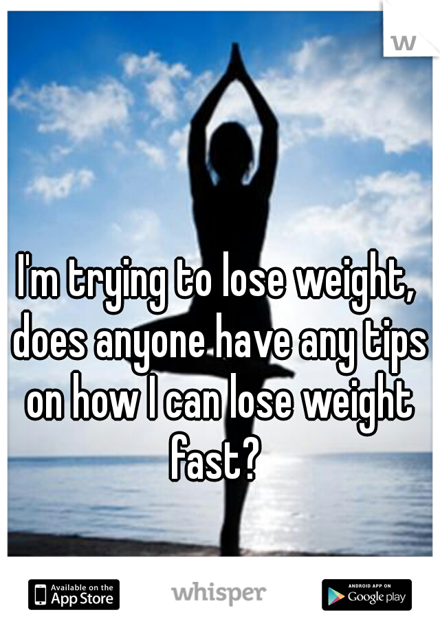 I'm trying to lose weight, does anyone have any tips on how I can lose weight fast? 