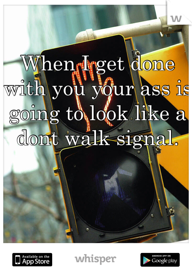 When I get done with you your ass is going to look like a 
dont walk signal.
