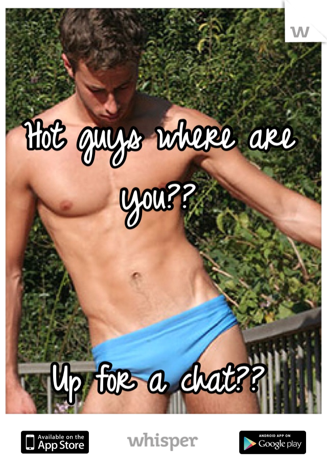Hot guys where are you??


Up for a chat??