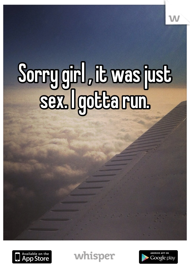 Sorry girl , it was just sex. I gotta run. 