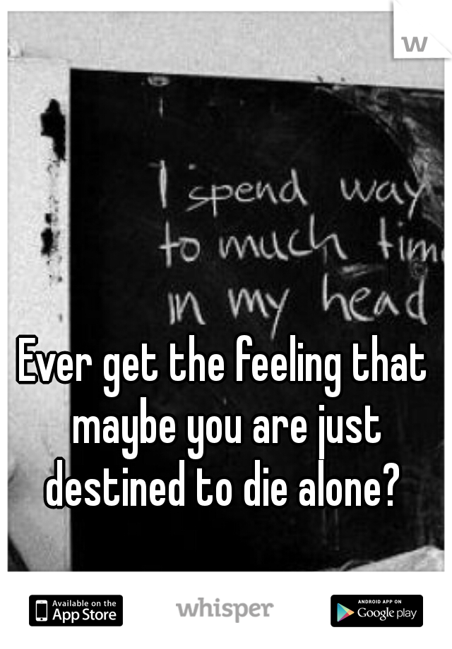 Ever get the feeling that maybe you are just destined to die alone? 