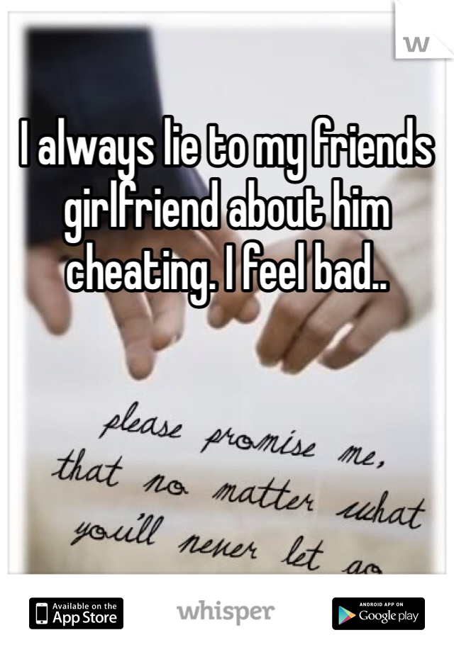 I always lie to my friends girlfriend about him cheating. I feel bad..