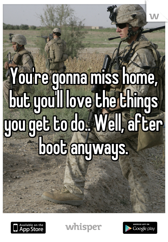 You're gonna miss home, but you'll love the things you get to do.. Well, after boot anyways.