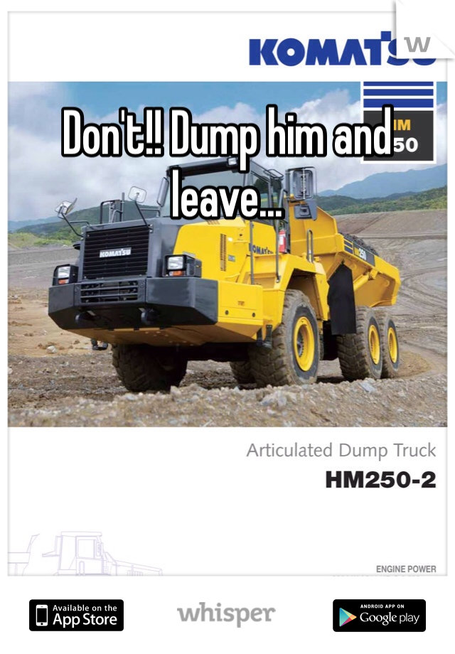 Don't!! Dump him and leave...