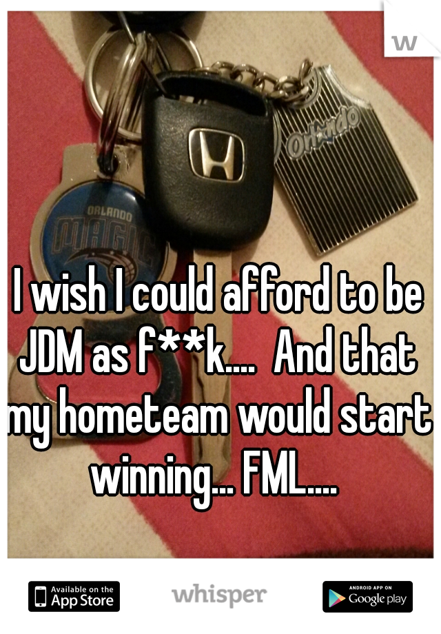 
 I wish I could afford to be JDM as f**k....  And that my hometeam would start winning... FML.... 