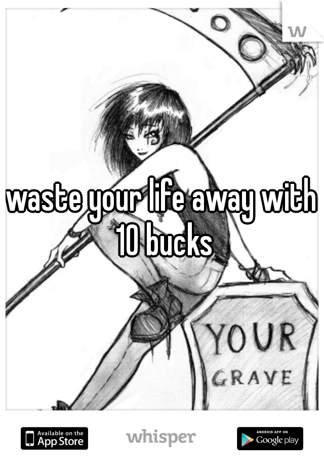 waste your life away with 10 bucks