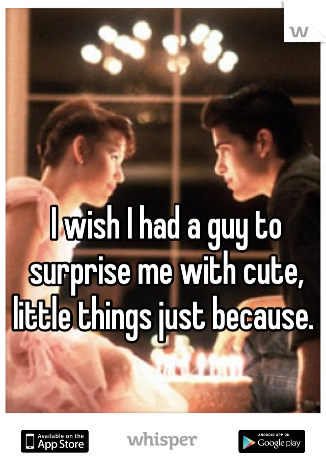 I wish I had a guy to surprise me with cute, little things just because. 
