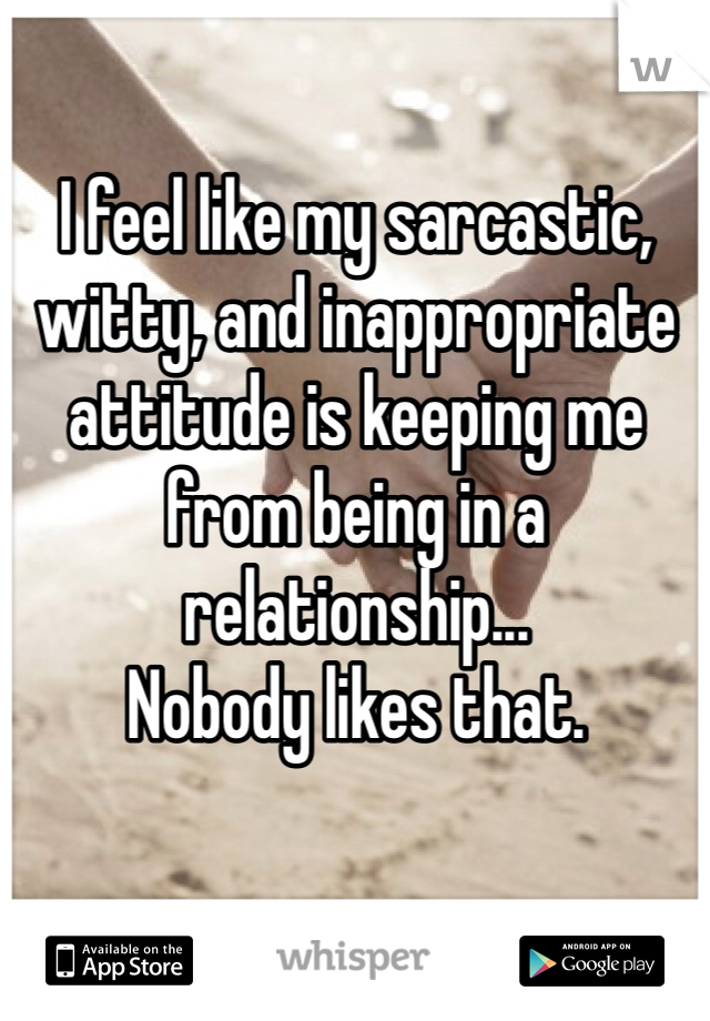 I feel like my sarcastic, witty, and inappropriate attitude is keeping me from being in a relationship...
Nobody likes that.
