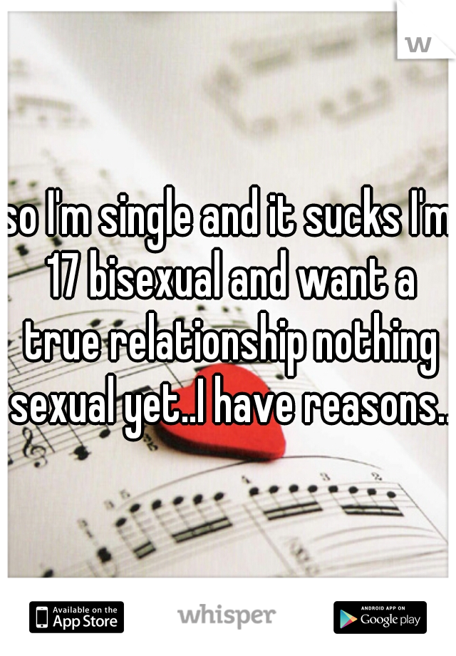 so I'm single and it sucks I'm 17 bisexual and want a true relationship nothing sexual yet..I have reasons...