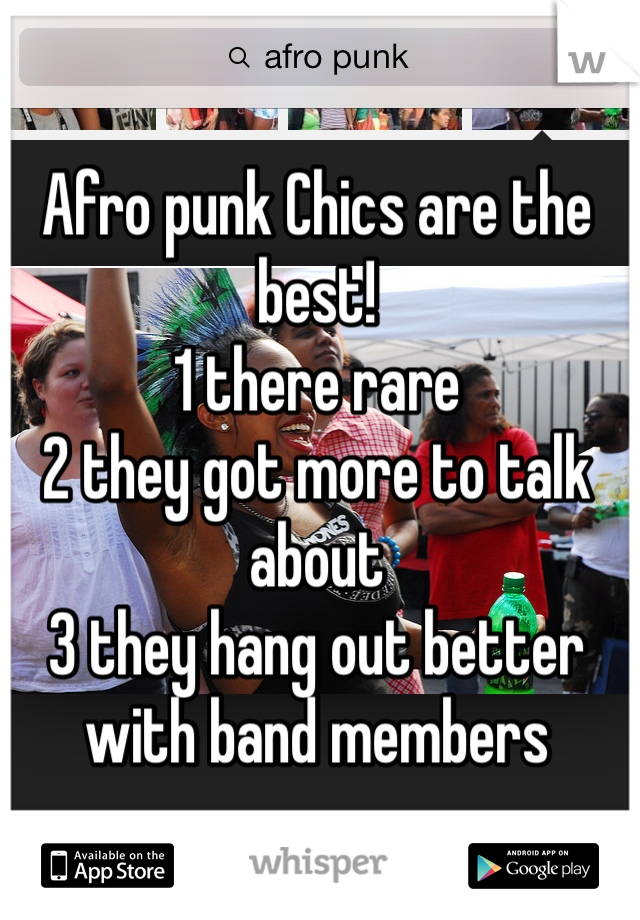 Afro punk Chics are the best!
1 there rare
2 they got more to talk about
3 they hang out better with band members 