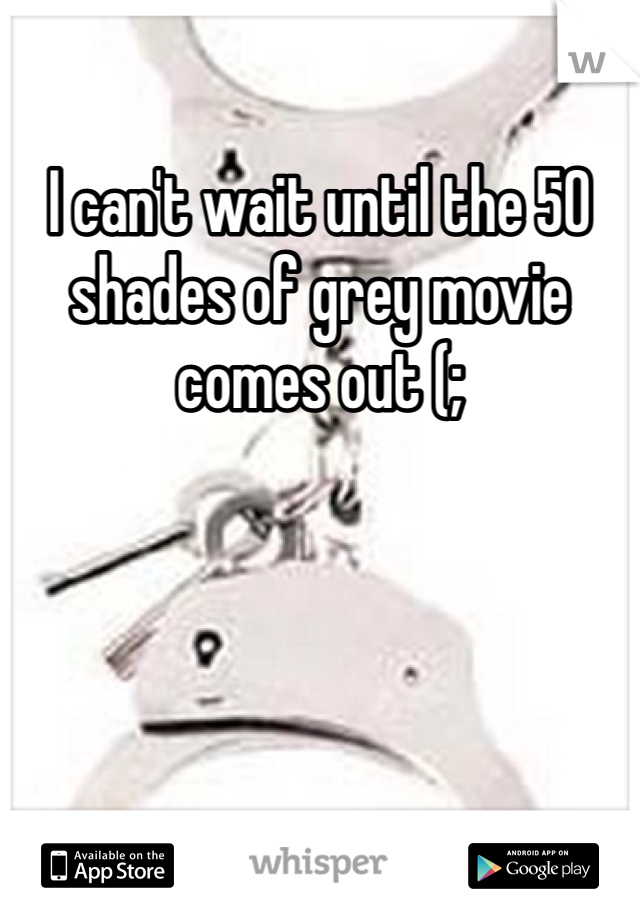 I can't wait until the 50 shades of grey movie comes out (; 