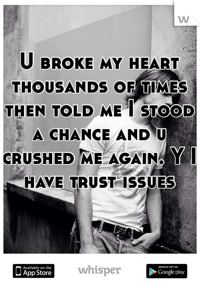 U broke my heart thousands of times then told me I stood a chance and u crushed me again. Y I have trust issues