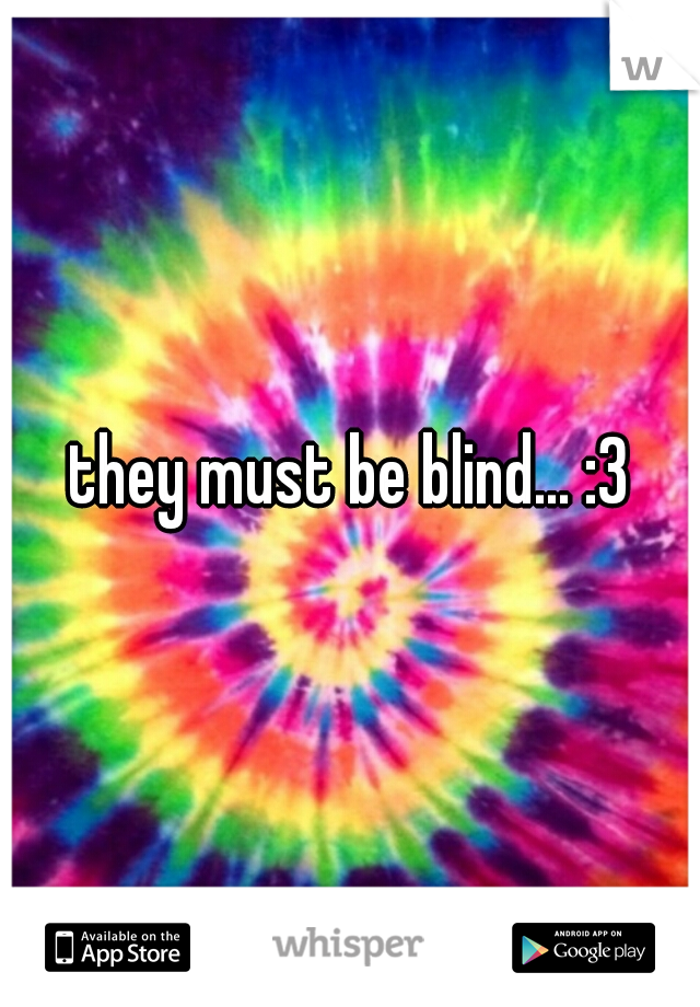 they must be blind... :3