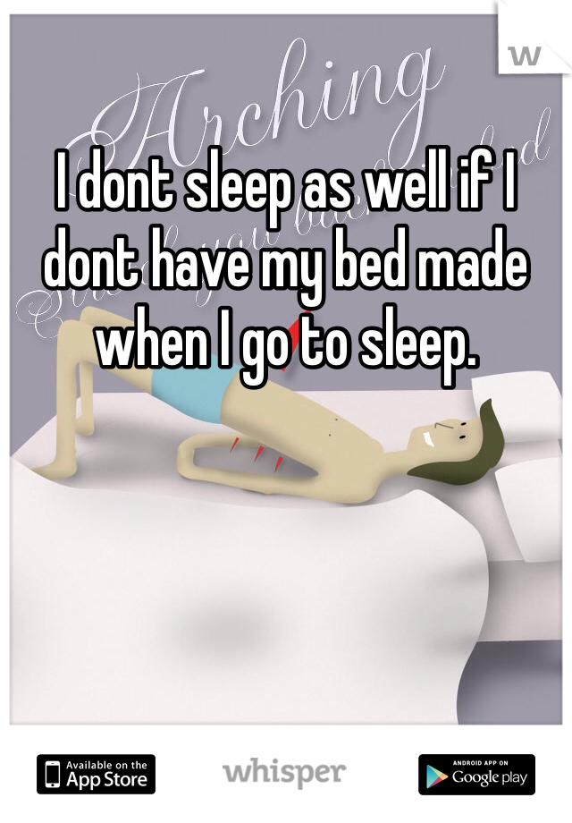 I dont sleep as well if I dont have my bed made when I go to sleep.