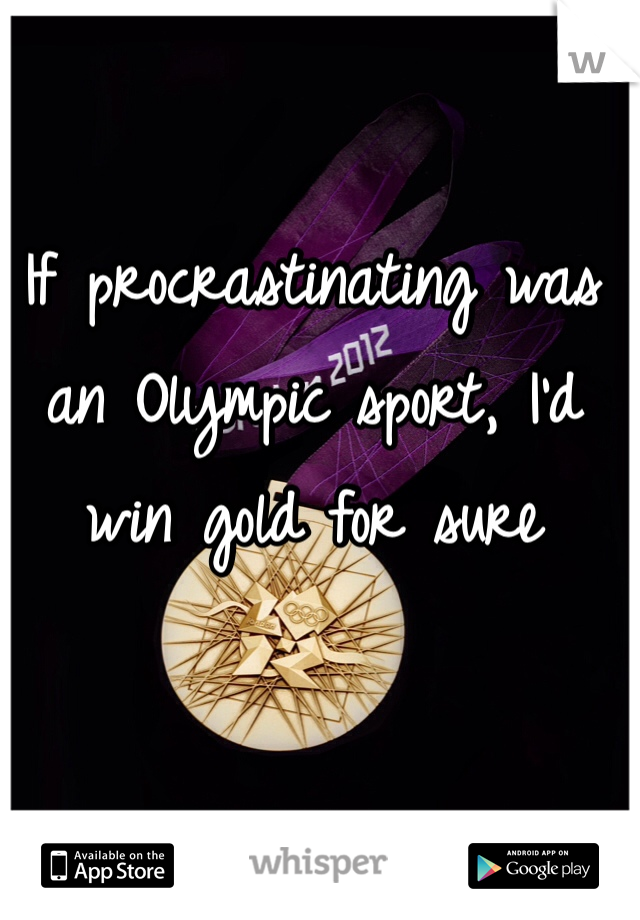 If procrastinating was an Olympic sport, I'd win gold for sure
