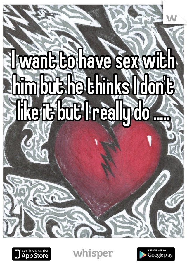 I want to have sex with him but he thinks I don't like it but I really do .....