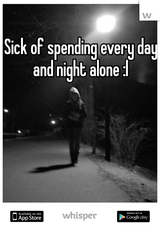 Sick of spending every day and night alone :l