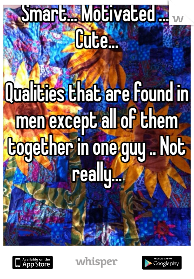 Smart... Motivated .... Cute... 

Qualities that are found in men except all of them together in one guy .. Not really...